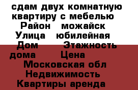 сдам двух комнатную квартиру с мебелью › Район ­ можайск › Улица ­ юбилейная › Дом ­ 1 › Этажность дома ­ 5 › Цена ­ 15 000 - Московская обл. Недвижимость » Квартиры аренда   